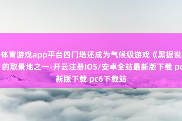 体育游戏app平台四门塔还成为气候级游戏《黑据说：悟空》的取景地之一-开云注册IOS/安卓全站最新版下载 pc6下载站