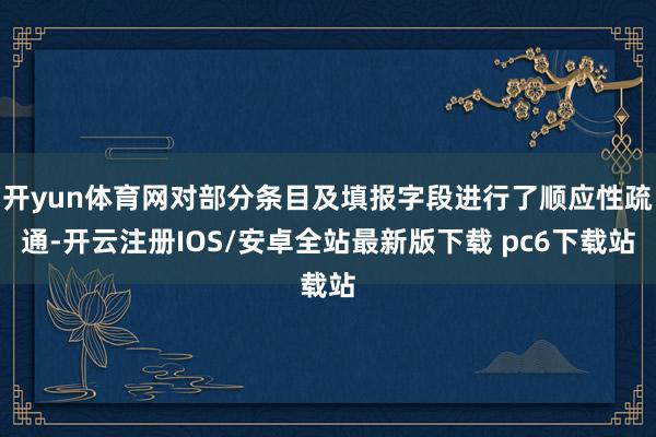 开yun体育网对部分条目及填报字段进行了顺应性疏通-开云注册IOS/安卓全站最新版下载 pc6下载站