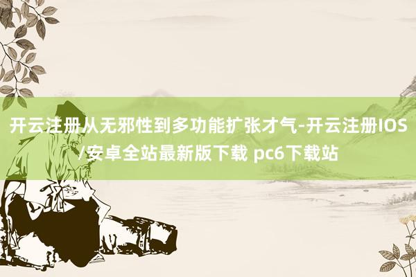 开云注册从无邪性到多功能扩张才气-开云注册IOS/安卓全站最新版下载 pc6下载站