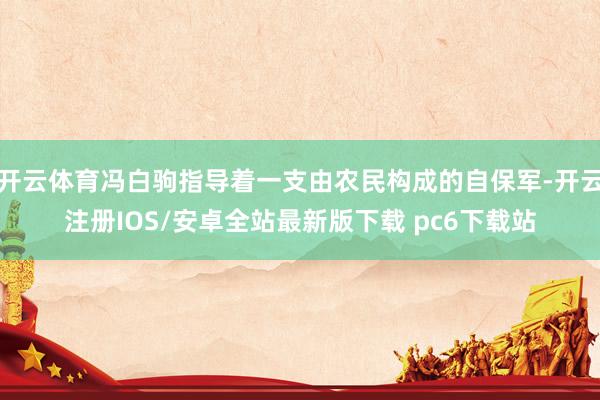 开云体育冯白驹指导着一支由农民构成的自保军-开云注册IOS/安卓全站最新版下载 pc6下载站