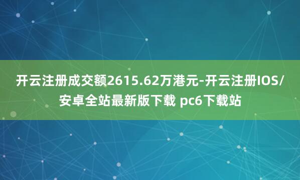 开云注册成交额2615.62万港元-开云注册IOS/安卓全站最新版下载 pc6下载站