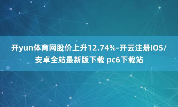 开yun体育网股价上升12.74%-开云注册IOS/安卓全站最新版下载 pc6下载站