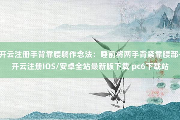 开云注册手背靠腰躺作念法：睡前将两手背紧靠腰部-开云注册IOS/安卓全站最新版下载 pc6下载站