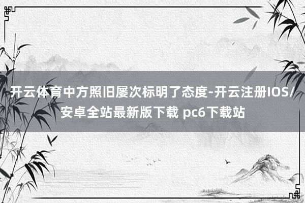 开云体育中方照旧屡次标明了态度-开云注册IOS/安卓全站最新版下载 pc6下载站