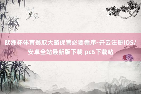 欧洲杯体育摄取大略保管必要循序-开云注册IOS/安卓全站最新版下载 pc6下载站