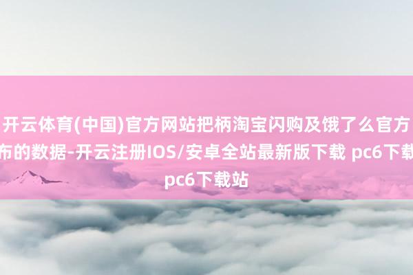 开云体育(中国)官方网站把柄淘宝闪购及饿了么官方发布的数据-开云注册IOS/安卓全站最新版下载 pc6下载站