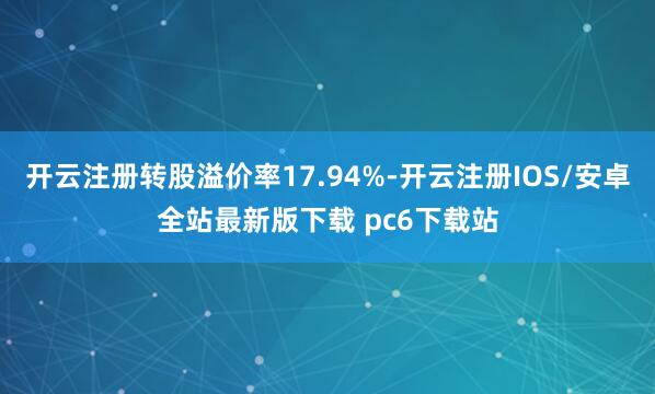开云注册转股溢价率17.94%-开云注册IOS/安卓全站最新版下载 pc6下载站