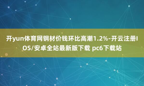 开yun体育网　　钢材价钱环比高潮1.2%-开云注册IOS/安卓全站最新版下载 pc6下载站