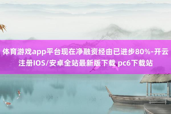 体育游戏app平台现在净融资经由已进步80%-开云注册IOS/安卓全站最新版下载 pc6下载站