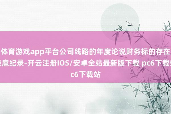 体育游戏app平台公司线路的年度论说财务标的存在跋扈纪录-开云注册IOS/安卓全站最新版下载 pc6下载站
