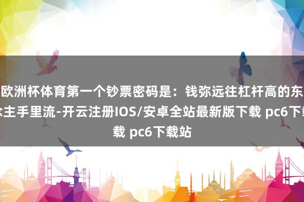 欧洲杯体育第一个钞票密码是：钱弥远往杠杆高的东说念主手里流-开云注册IOS/安卓全站最新版下载 pc6下载站