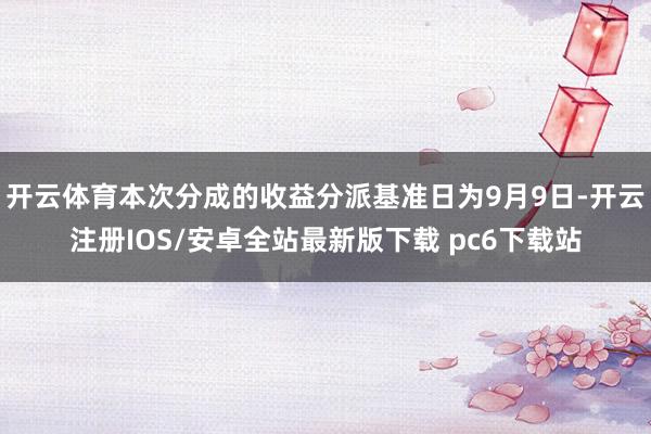 开云体育本次分成的收益分派基准日为9月9日-开云注册IOS/安卓全站最新版下载 pc6下载站