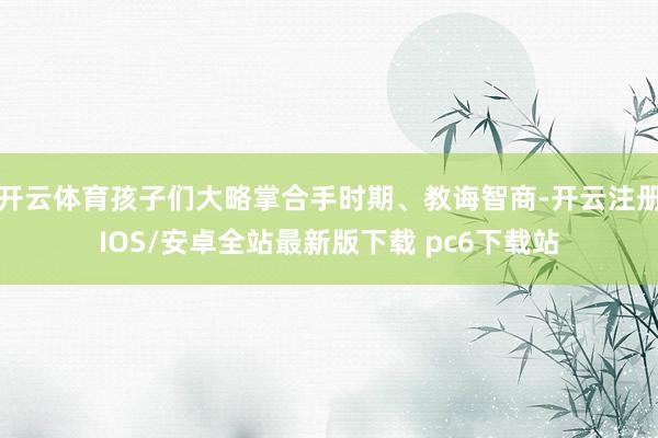 开云体育孩子们大略掌合手时期、教诲智商-开云注册IOS/安卓全站最新版下载 pc6下载站