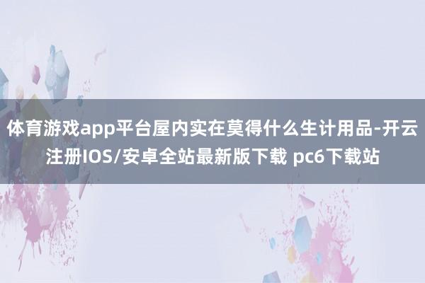 体育游戏app平台屋内实在莫得什么生计用品-开云注册IOS/安卓全站最新版下载 pc6下载站