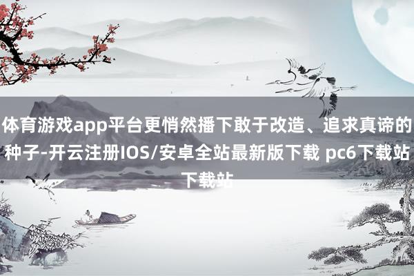 体育游戏app平台更悄然播下敢于改造、追求真谛的种子-开云注册IOS/安卓全站最新版下载 pc6下载站