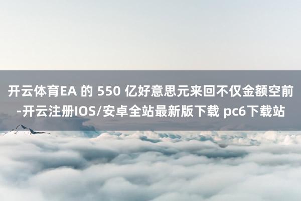 开云体育EA 的 550 亿好意思元来回不仅金额空前-开云注册IOS/安卓全站最新版下载 pc6下载站