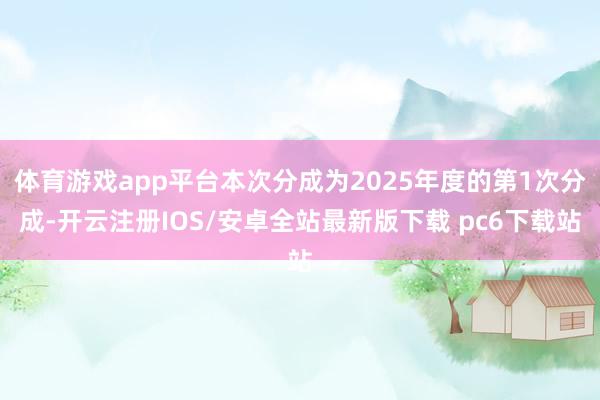 体育游戏app平台本次分成为2025年度的第1次分成-开云注册IOS/安卓全站最新版下载 pc6下载站