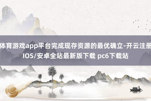 体育游戏app平台完成现存资源的最优确立-开云注册IOS/安卓全站最新版下载 pc6下载站