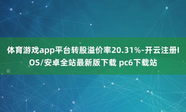 体育游戏app平台转股溢价率20.31%-开云注册IOS/安卓全站最新版下载 pc6下载站