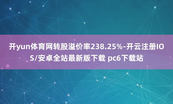 开yun体育网转股溢价率238.25%-开云注册IOS/安卓全站最新版下载 pc6下载站