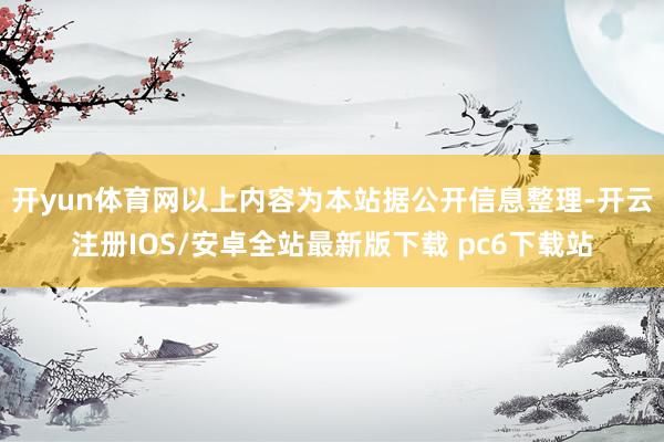 开yun体育网以上内容为本站据公开信息整理-开云注册IOS/安卓全站最新版下载 pc6下载站