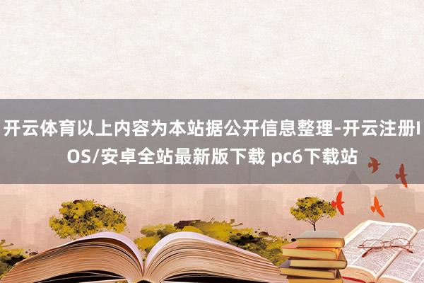 开云体育以上内容为本站据公开信息整理-开云注册IOS/安卓全站最新版下载 pc6下载站