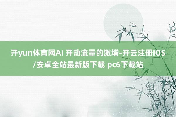 开yun体育网　　AI 开动流量的激增-开云注册IOS/安卓全站最新版下载 pc6下载站