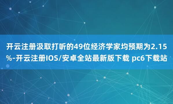 开云注册　　汲取打听的49位经济学家均预期为2.15%-开云注册IOS/安卓全站最新版下载 pc6下载站