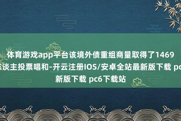 体育游戏app平台该境外债重组商量取得了1469名债权东谈主投票唱和-开云注册IOS/安卓全站最新版下载 pc6下载站