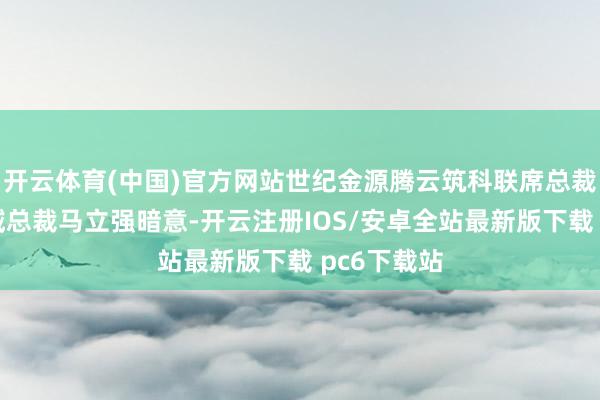 开云体育(中国)官方网站世纪金源腾云筑科联席总裁兼华南区域总裁马立强暗意-开云注册IOS/安卓全站最新版下载 pc6下载站