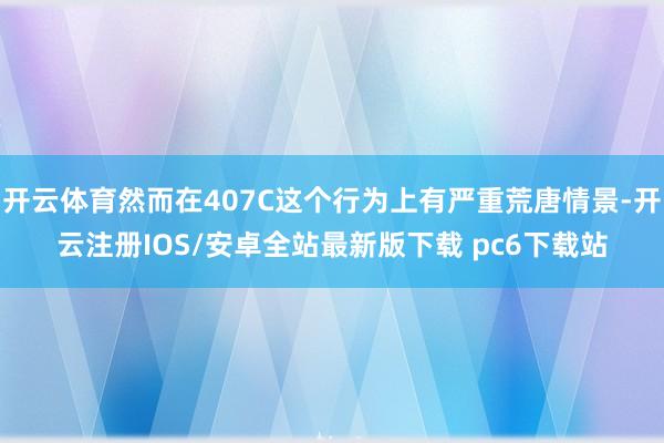 开云体育然而在407C这个行为上有严重荒唐情景-开云注册IOS/安卓全站最新版下载 pc6下载站