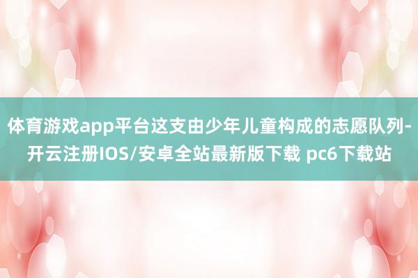 体育游戏app平台这支由少年儿童构成的志愿队列-开云注册IOS/安卓全站最新版下载 pc6下载站