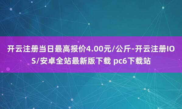 开云注册当日最高报价4.00元/公斤-开云注册IOS/安卓全站最新版下载 pc6下载站