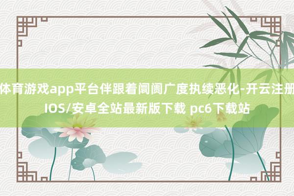 体育游戏app平台伴跟着阛阓广度执续恶化-开云注册IOS/安卓全站最新版下载 pc6下载站