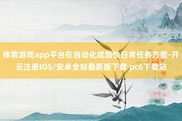 体育游戏app平台在自动化或加快日常任务方面-开云注册IOS/安卓全站最新版下载 pc6下载站