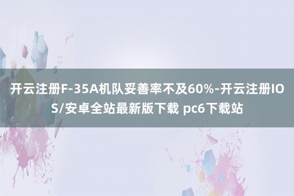开云注册F-35A机队妥善率不及60%-开云注册IOS/安卓全站最新版下载 pc6下载站