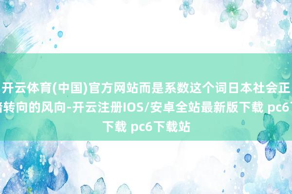 开云体育(中国)官方网站而是系数这个词日本社会正在暗暗转向的风向-开云注册IOS/安卓全站最新版下载 pc6下载站