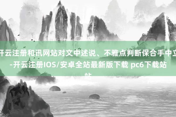 开云注册和讯网站对文中述说、不雅点判断保合手中立-开云注册IOS/安卓全站最新版下载 pc6下载站