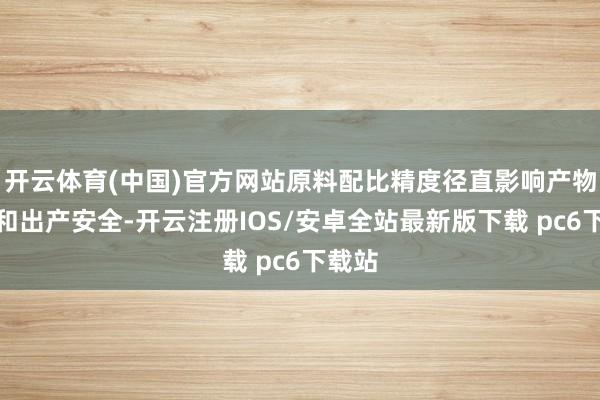 开云体育(中国)官方网站原料配比精度径直影响产物性量和出产安全-开云注册IOS/安卓全站最新版下载 pc6下载站