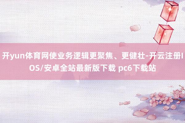 开yun体育网使业务逻辑更聚焦、更健壮-开云注册IOS/安卓全站最新版下载 pc6下载站