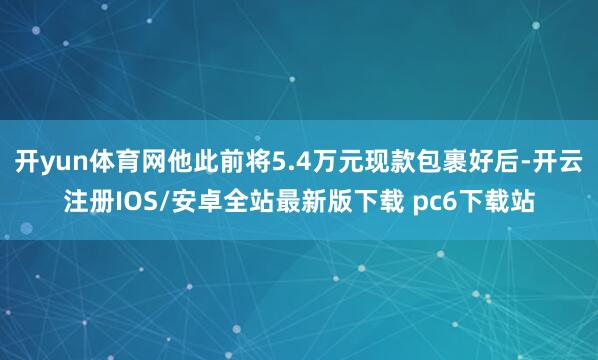开yun体育网他此前将5.4万元现款包裹好后-开云注册IOS/安卓全站最新版下载 pc6下载站
