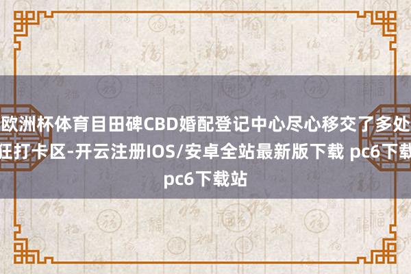 欧洲杯体育目田碑CBD婚配登记中心尽心移交了多处疯狂打卡区-开云注册IOS/安卓全站最新版下载 pc6下载站