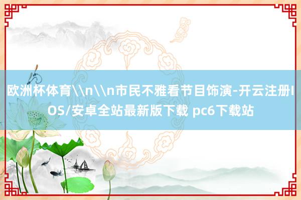 欧洲杯体育\n\n市民不雅看节目饰演-开云注册IOS/安卓全站最新版下载 pc6下载站