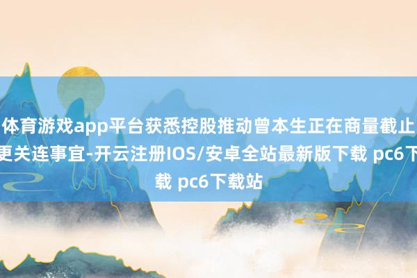 体育游戏app平台获悉控股推动曾本生正在商量截止权变更关连事宜-开云注册IOS/安卓全站最新版下载 pc6下载站