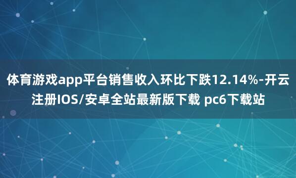 体育游戏app平台销售收入环比下跌12.14%-开云注册IOS/安卓全站最新版下载 pc6下载站