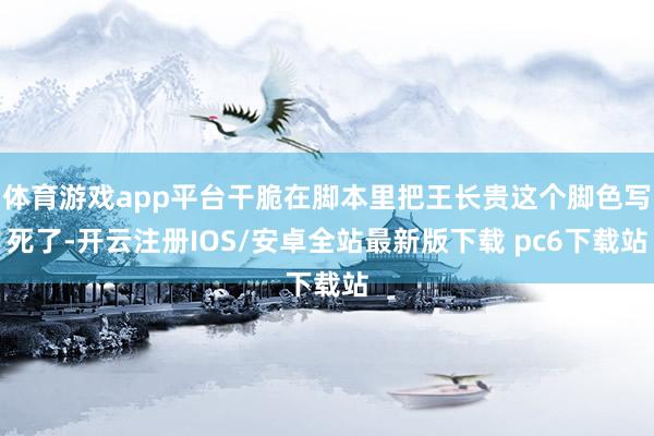 体育游戏app平台干脆在脚本里把王长贵这个脚色写死了-开云注册IOS/安卓全站最新版下载 pc6下载站