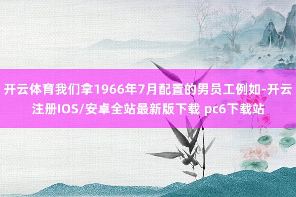 开云体育我们拿1966年7月配置的男员工例如-开云注册IOS/安卓全站最新版下载 pc6下载站
