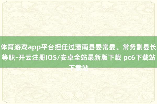 体育游戏app平台担任过潼南县委常委、常务副县长等职-开云注册IOS/安卓全站最新版下载 pc6下载站