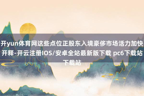 开yun体育网这些点位正股东入境豪侈市场活力加快开释-开云注册IOS/安卓全站最新版下载 pc6下载站