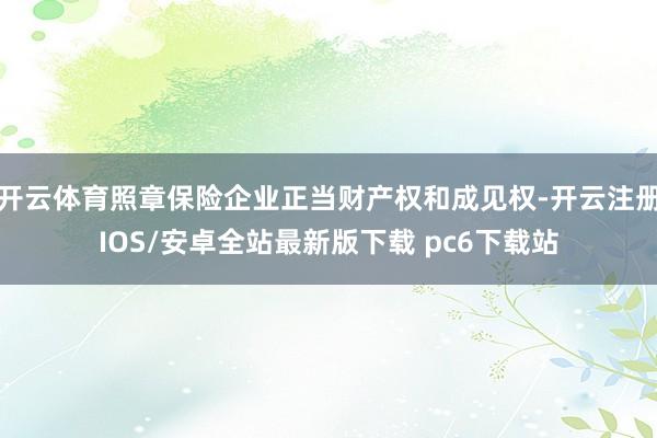 开云体育照章保险企业正当财产权和成见权-开云注册IOS/安卓全站最新版下载 pc6下载站